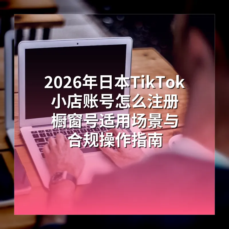 2026年日本TikTok小店账号怎么注册 橱窗号适用场景与合规操作指南