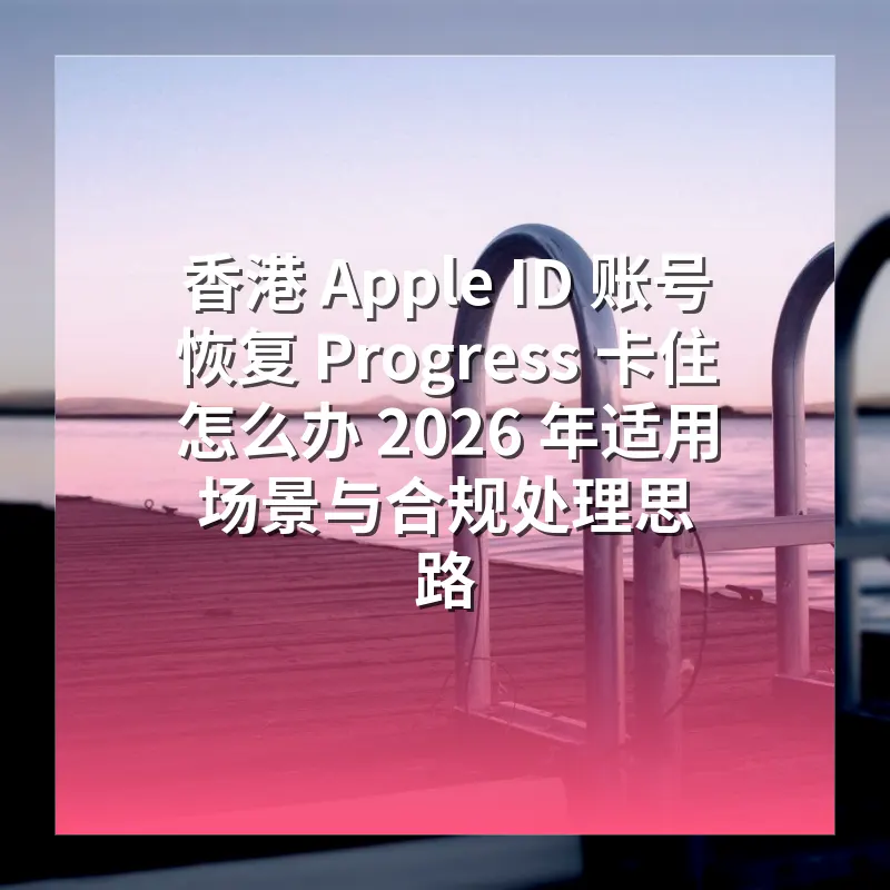 香港 Apple ID 账号恢复 Progress 卡住怎么办 2026 年适用场景与合规处理思路