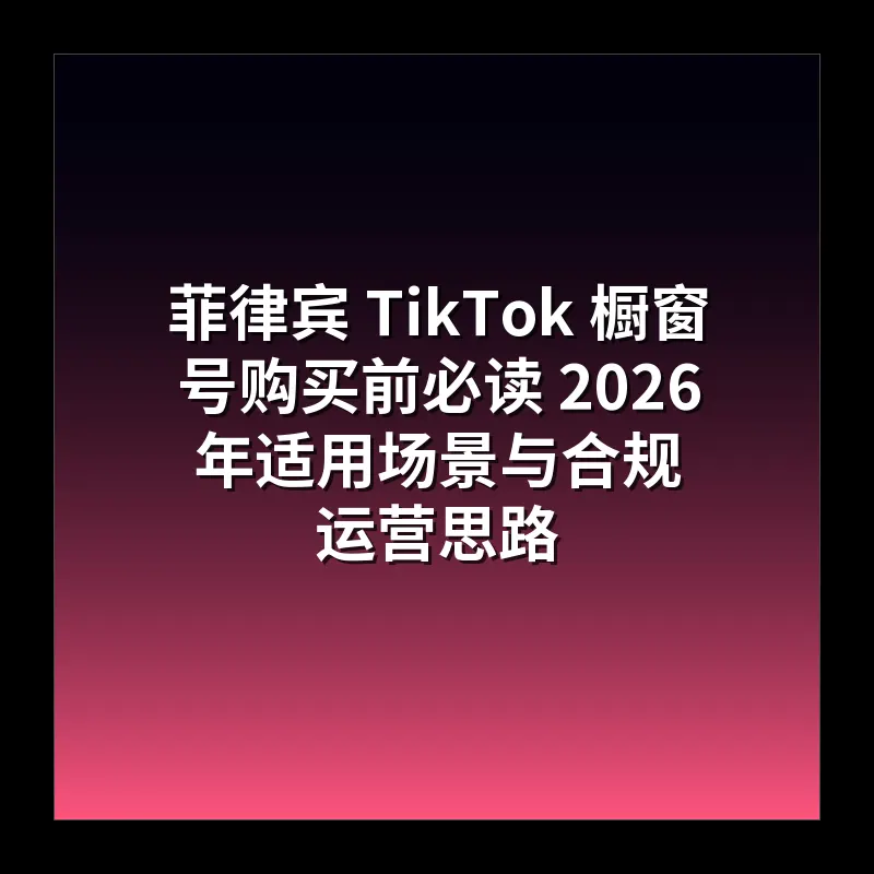 菲律宾 TikTok 橱窗号购买前必读 2026 年适用场景与合规运营思路